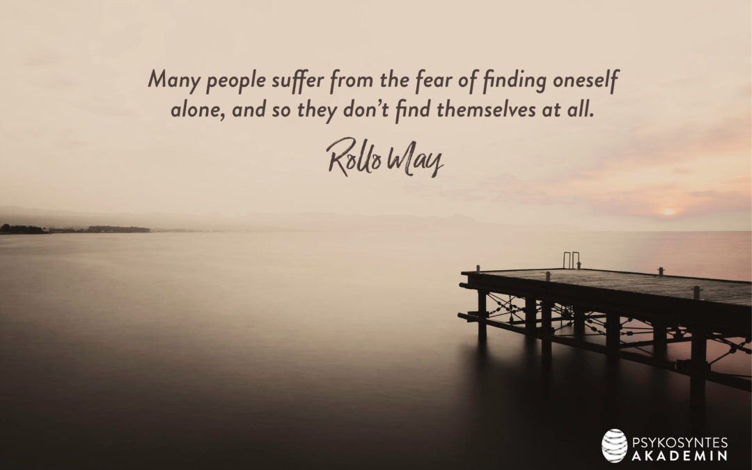 Many people suffer from the fear of finding oneself alone, and so they don’t find themselves at all. Rollo May